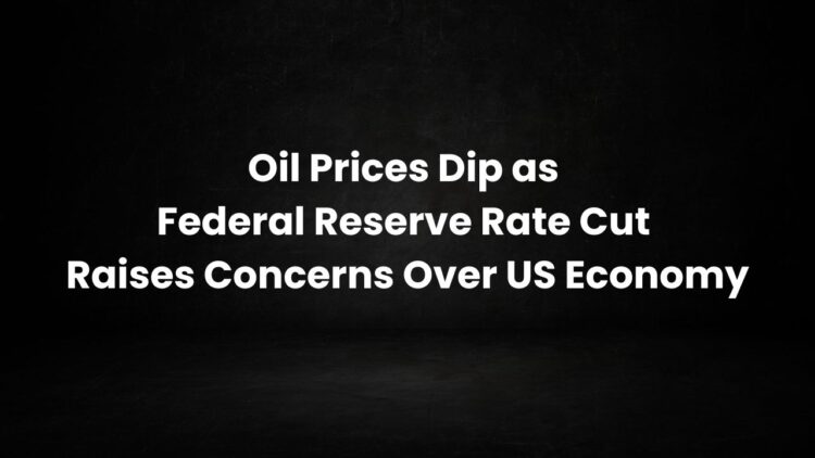 Oil Prices Dip as Federal Reserve Rate Cut Raises Concerns Over US Economy